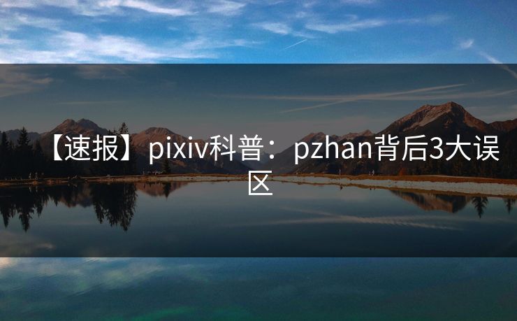 【速报】pixiv科普:pzhan背后3大误区 【速报】pixiv科普:pzhan背后3大误区