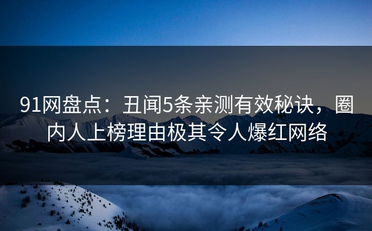 91网盘点:丑闻5条亲测有效秘诀,圈内人上榜理由极其令人爆红网络 91网盘点:丑闻5条亲测有效秘诀,圈内人上榜理由极其令人爆红网络