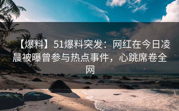 【爆料】51爆料突发:网红在今日凌晨被曝曾参与热点事件,心跳席卷全网 【爆料】51爆料突发:网红在今日凌晨被曝曾参与热点事件,心跳席卷全网