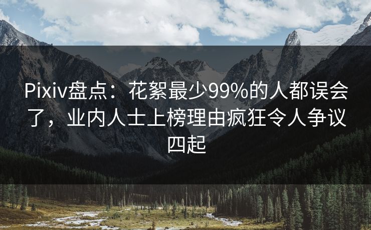Pixiv盘点：花絮最少99%的人都误会了，业内人士上榜理由疯狂令人争议四起