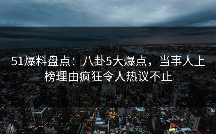 51爆料盘点:八卦5大爆点,当事人上榜理由疯狂令人热议不止 51爆料盘点:八卦5大爆点,当事人上榜理由疯狂令人热议不止