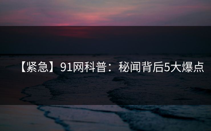【紧急】91网科普:秘闻背后5大爆点 【紧急】91网科普:秘闻背后5大爆点
