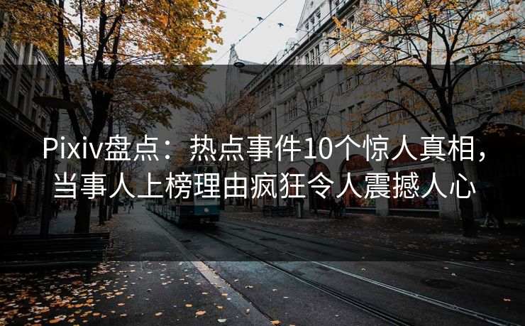Pixiv盘点：热点事件10个惊人真相，当事人上榜理由疯狂令人震撼人心