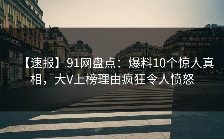 【速报】91网盘点:爆料10个惊人真相,大V上榜理由疯狂令人愤怒 【速报】91网盘点:爆料10个惊人真相,大V上榜理由疯狂令人愤怒