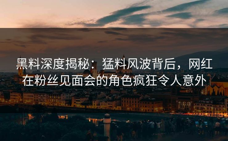 黑料深度揭秘:猛料风波背后,网红在粉丝见面会的角色疯狂令人意外 黑料深度揭秘:猛料风波背后,网红在粉丝见面会的角色疯狂令人意外