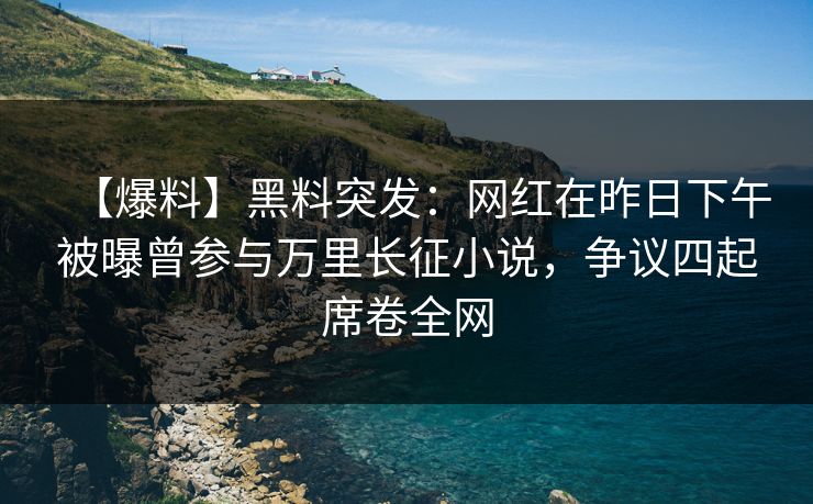 【爆料】黑料突发：网红在昨日下午被曝曾参与万里长征小说，争议四起席卷全网