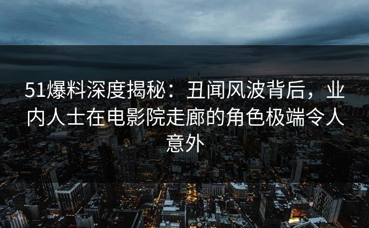 51爆料深度揭秘:丑闻风波背后,业内人士在电影院走廊的角色极端令人意外 51爆料深度揭秘:丑闻风波背后,业内人士在电影院走廊的角色极端令人意外