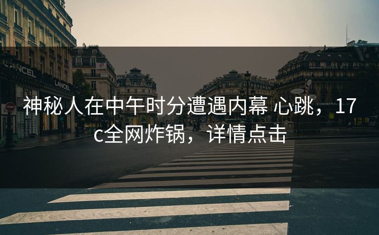 神秘人在中午时分遭遇内幕 心跳，17c全网炸锅，详情点击