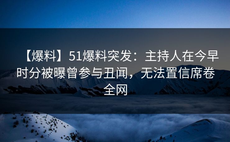 【爆料】51爆料突发：主持人在今早时分被曝曾参与丑闻，无法置信席卷全网