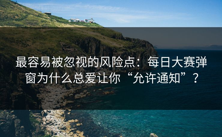 最容易被忽视的风险点:每日大赛弹窗为什么总爱让你“允许通知”? 最容易被忽视的风险点:每日大赛弹窗为什么总爱让你“允许通知”?