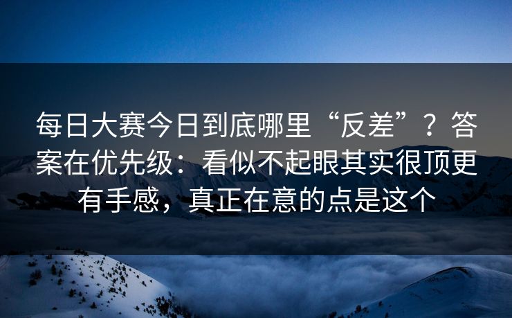 每日大赛今日到底哪里“反差”?答案在优先级:看似不起眼其实很顶更有手感,真正在意的点是这个 每日大赛今日到底哪里“反差”?答案在优先级:看似不起眼其实很顶更有手感,真正在意的点是这个