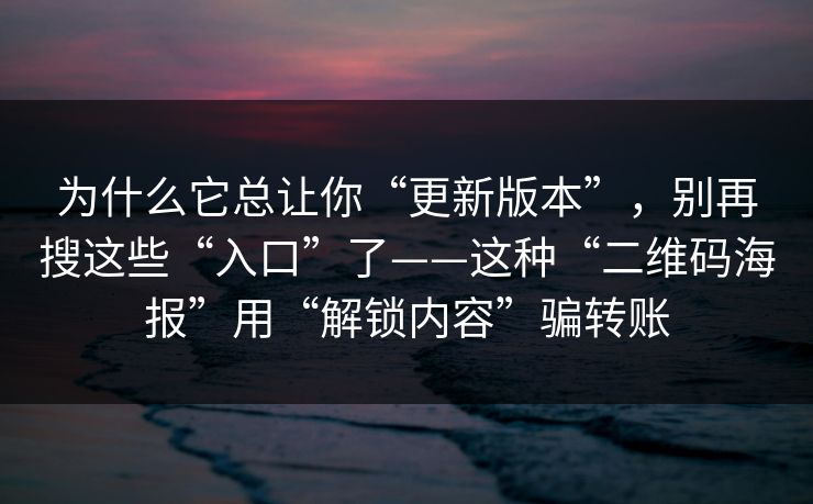 为什么它总让你“更新版本”，别再搜这些“入口”了——这种“二维码海报”用“解锁内容”骗转账