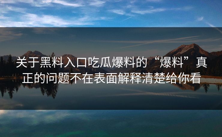 关于黑料入口吃瓜爆料的“爆料”真正的问题不在表面解释清楚给你看