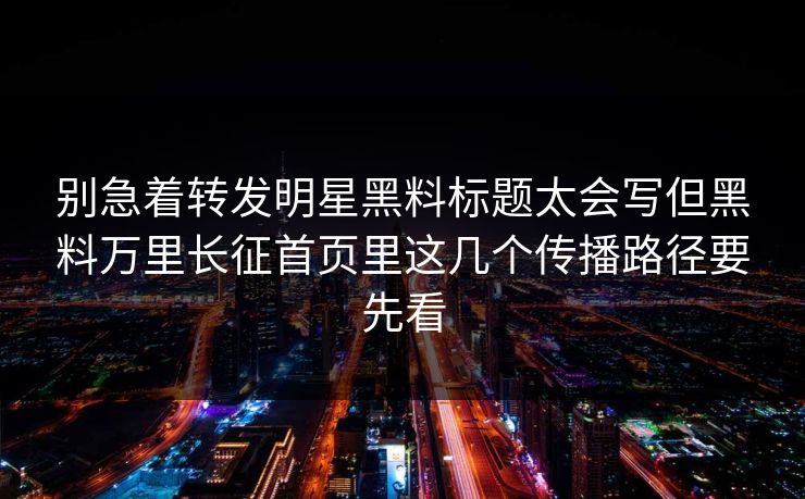 别急着转发明星黑料标题太会写但黑料万里长征首页里这几个传播路径要先看