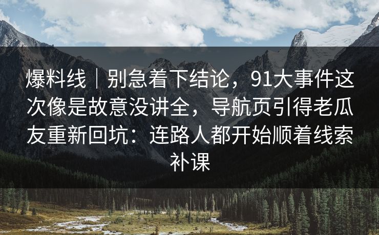 爆料线｜别急着下结论，91大事件这次像是故意没讲全，导航页引得老瓜友重新回坑：连路人都开始顺着线索补课